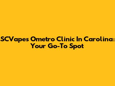 SCVape's Ometro Clinic In Carolina: Your Go-To Spot