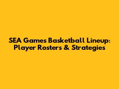 SEA Games Basketball Lineup: Player Rosters & Strategies