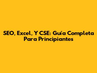 SEO, Excel, Y CSE: Guía Completa Para Principiantes