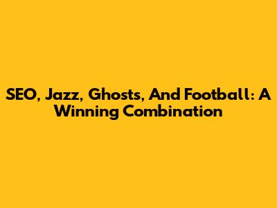 SEO, Jazz, Ghosts, And Football: A Winning Combination