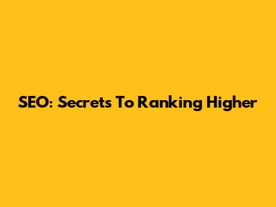 SEO: Secrets To Ranking Higher