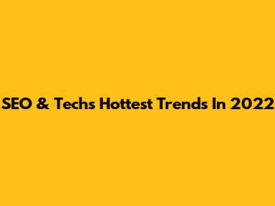 SEO & Tech's Hottest Trends In 2022