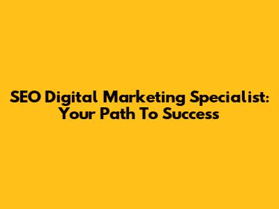 SEO Digital Marketing Specialist: Your Path To Success