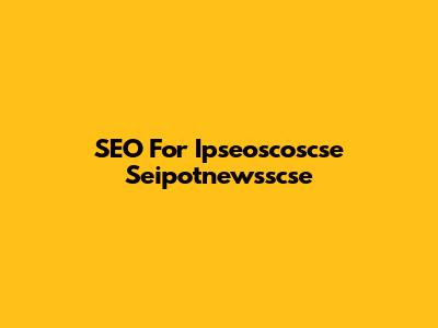SEO For Ipseoscoscse Seipotnewsscse