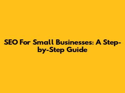 SEO For Small Businesses: A Step-by-Step Guide