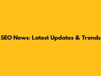 SEO News: Latest Updates & Trends