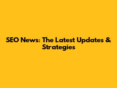 SEO News: The Latest Updates & Strategies