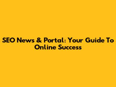 SEO News & Portal: Your Guide To Online Success