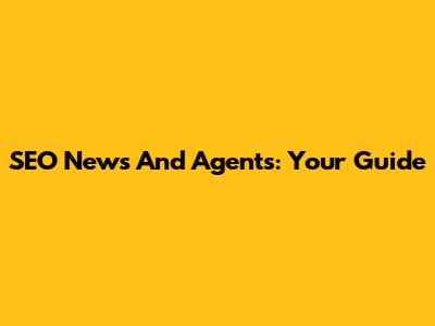 SEO News And Agents: Your Guide