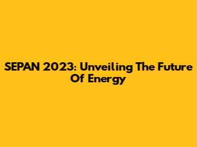 SEPAN 2023: Unveiling The Future Of Energy