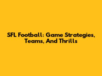 SFL Football: Game Strategies, Teams, And Thrills