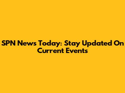 SPN News Today: Stay Updated On Current Events