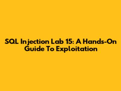 SQL Injection Lab 15: A Hands-On Guide To Exploitation
