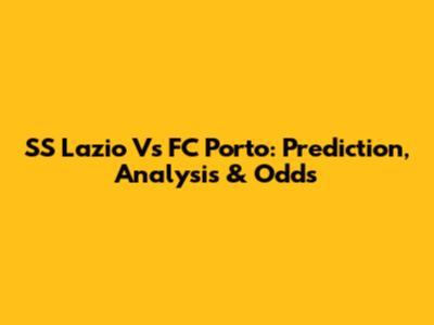 SS Lazio Vs FC Porto: Prediction, Analysis & Odds