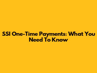SSI One-Time Payments: What You Need To Know