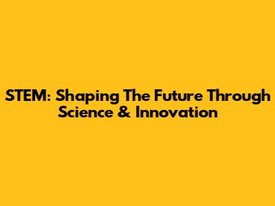 STEM: Shaping The Future Through Science & Innovation