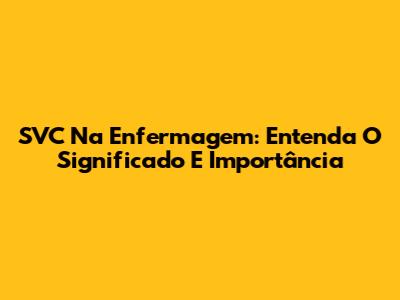 SVC Na Enfermagem: Entenda O Significado E Importância