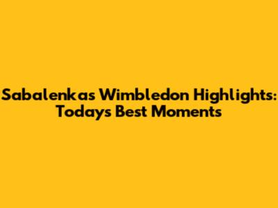 Sabalenka's Wimbledon Highlights: Today's Best Moments
