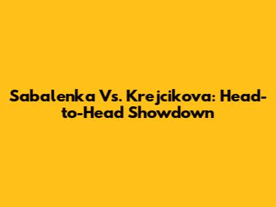 Sabalenka Vs. Krejcikova: Head-to-Head Showdown