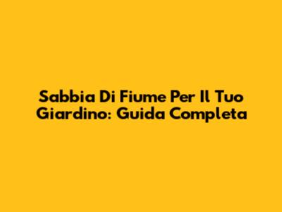 Sabbia Di Fiume Per Il Tuo Giardino: Guida Completa