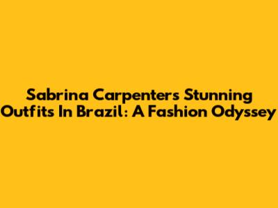 Sabrina Carpenter's Stunning Outfits In Brazil: A Fashion Odyssey