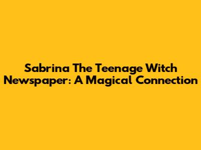 Sabrina The Teenage Witch Newspaper: A Magical Connection