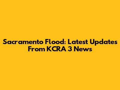Sacramento Flood: Latest Updates From KCRA 3 News