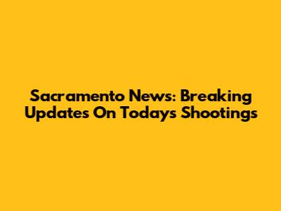 Sacramento News: Breaking Updates On Today's Shootings