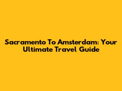Sacramento To Amsterdam: Your Ultimate Travel Guide