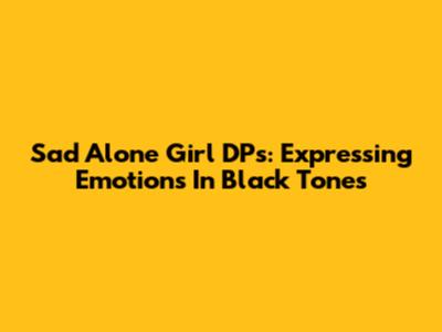 Sad Alone Girl DPs: Expressing Emotions In Black Tones