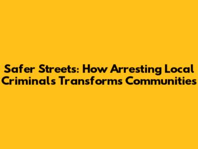 Safer Streets: How Arresting Local Criminals Transforms Communities