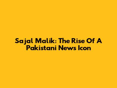 Sajal Malik: The Rise Of A Pakistani News Icon