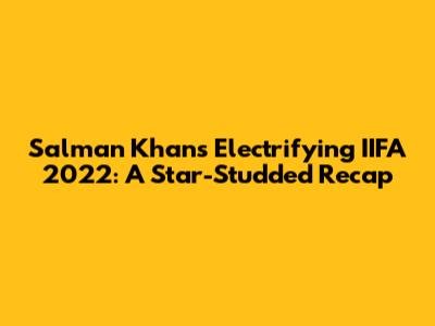 Salman Khan's Electrifying IIFA 2022: A Star-Studded Recap