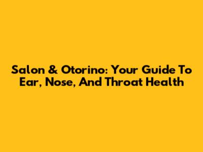 Salon & Otorino: Your Guide To Ear, Nose, And Throat Health
