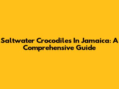 Saltwater Crocodiles In Jamaica: A Comprehensive Guide