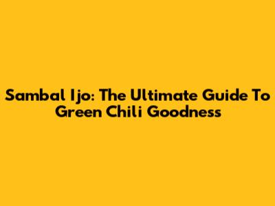 Sambal Ijo: The Ultimate Guide To Green Chili Goodness