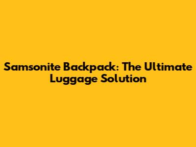 Samsonite Backpack: The Ultimate Luggage Solution