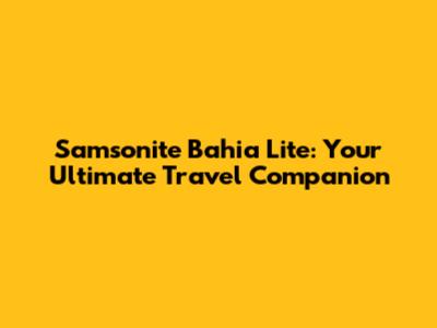 Samsonite Bahia Lite: Your Ultimate Travel Companion