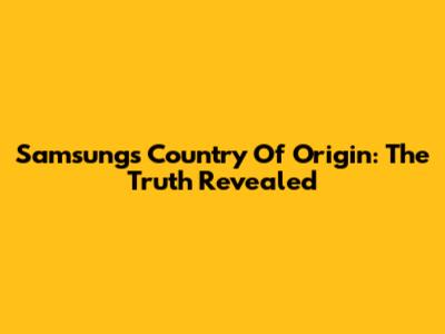 Samsung's Country Of Origin: The Truth Revealed