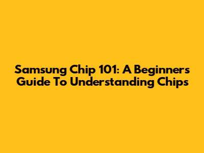 Samsung Chip 101: A Beginner's Guide To Understanding Chips