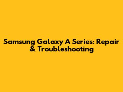 Samsung Galaxy A Series: Repair & Troubleshooting