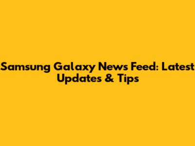 Samsung Galaxy News Feed: Latest Updates & Tips
