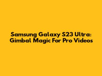 Samsung Galaxy S23 Ultra: Gimbal Magic For Pro Videos