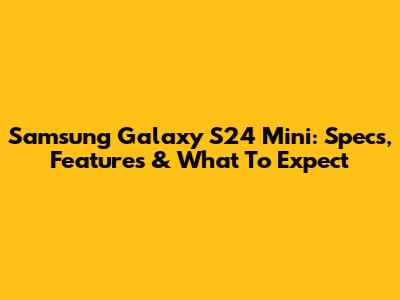 Samsung Galaxy S24 Mini: Specs, Features & What To Expect