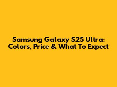 Samsung Galaxy S25 Ultra: Colors, Price & What To Expect