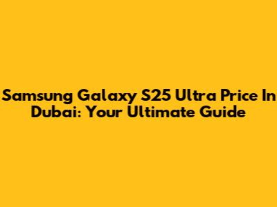 Samsung Galaxy S25 Ultra Price In Dubai: Your Ultimate Guide