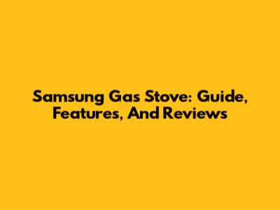 Samsung Gas Stove: Guide, Features, And Reviews