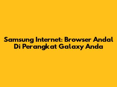 Samsung Internet: Browser Andal Di Perangkat Galaxy Anda