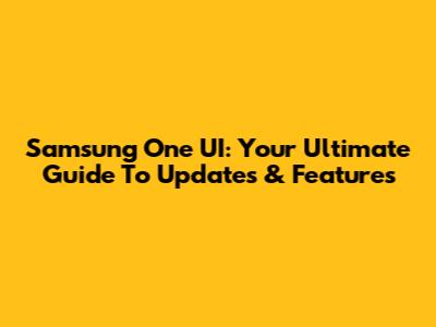 Samsung One UI: Your Ultimate Guide To Updates & Features