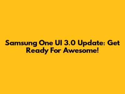 Samsung One UI 3.0 Update: Get Ready For Awesome!